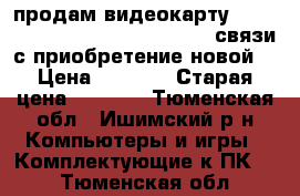 продам видеокарту amd radeon rx 460  2 gb  ddr5 , связи с приобретение новой  › Цена ­ 5 000 › Старая цена ­ 8 000 - Тюменская обл., Ишимский р-н Компьютеры и игры » Комплектующие к ПК   . Тюменская обл.